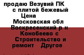 продаю Везувий ПК-01(205) с плитой бежевый › Цена ­ 20 000 - Московская обл., Воскресенский р-н, Конобеево с. Строительство и ремонт » Другое   